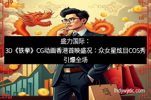 盛力国际：3D《铁拳》CG动画香港首映盛况：众女星炫目COS秀引爆全场