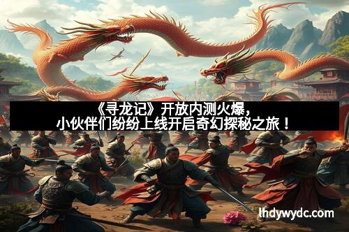 《寻龙记》开放内测火爆，小伙伴们纷纷上线开启奇幻探秘之旅！