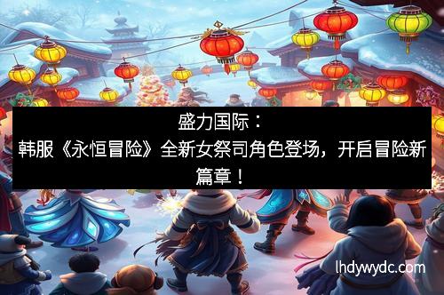 盛力国际：韩服《永恒冒险》全新女祭司角色登场，开启冒险新篇章！