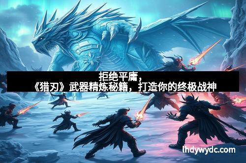 拒绝平庸，《猎刃》武器精炼秘籍，打造你的终极战神