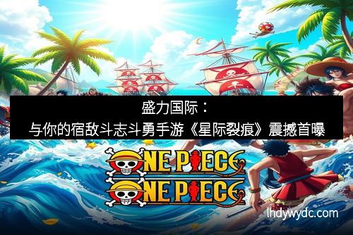 盛力国际：与你的宿敌斗志斗勇手游《星际裂痕》震撼首曝